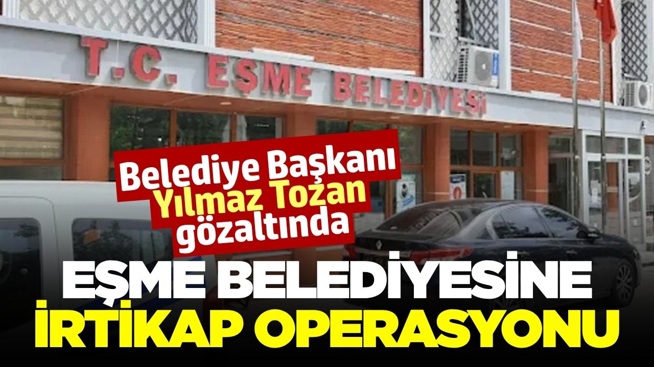Eşme Belediye Başkanı gözaltına alındı!