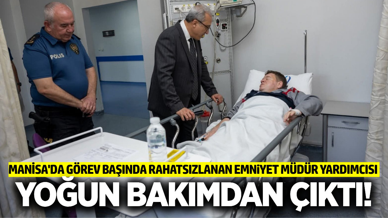 Manisa İl Emniyet Müdür Yardımcısı yoğun bakımdan çıktı