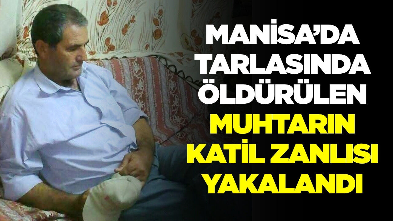Manisa'da muhtarı tarlada öldüren zanlı yakalandı: Cinayeti itiraf etti