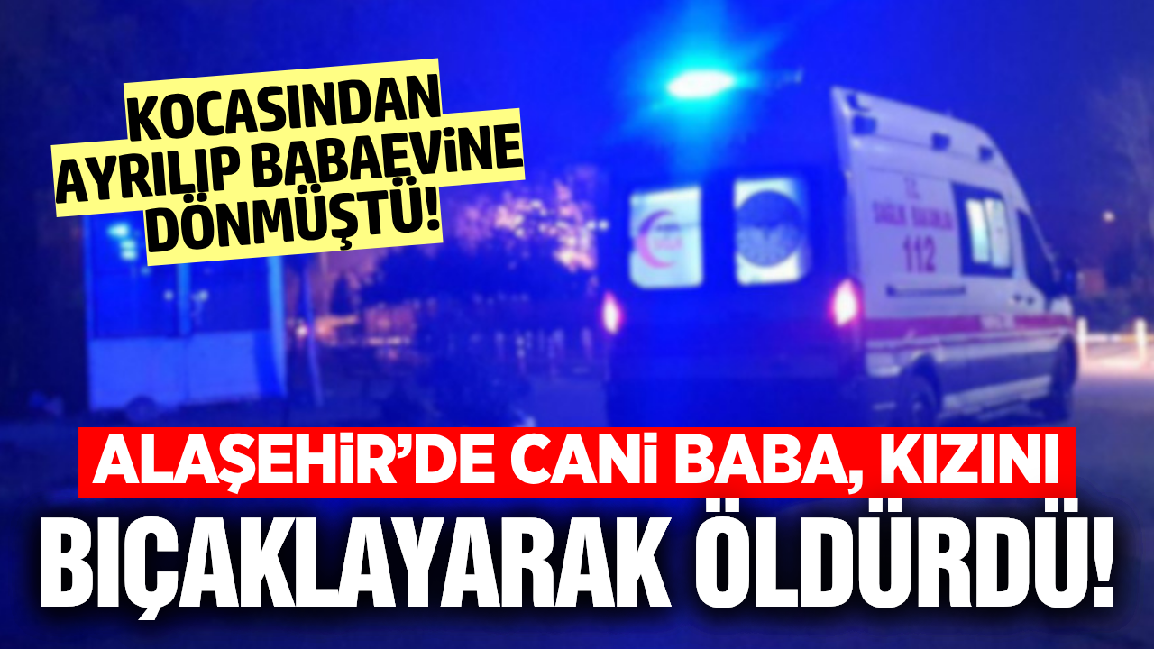 Alaşehir'de korkunç cinayet: Kızını bıçaklayarak öldürdü!