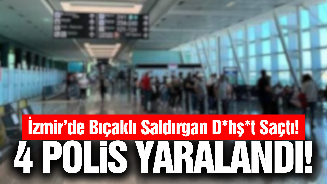 İzmir’de havalimanında saldırı: 4 polis bıçaklandı!