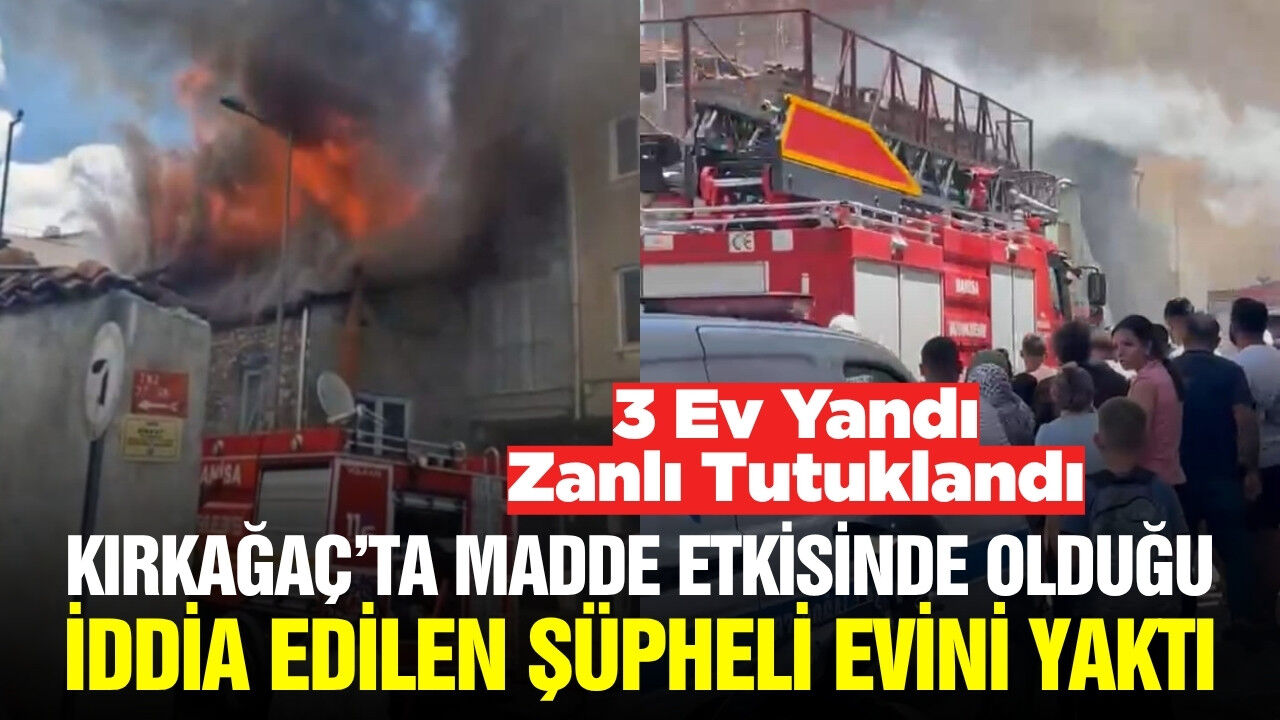 Kırkağaç'ta evini yakıp 2 komşu evin küle dönmesine neden olan şüpheli tutuklandı
