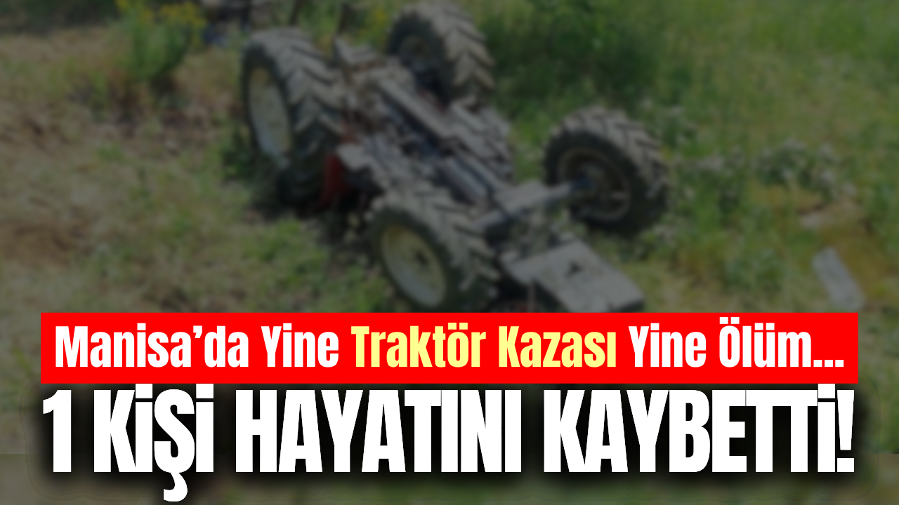 Manisa'da devrilen traktörün altında kalan kişi hayatını kaybetti