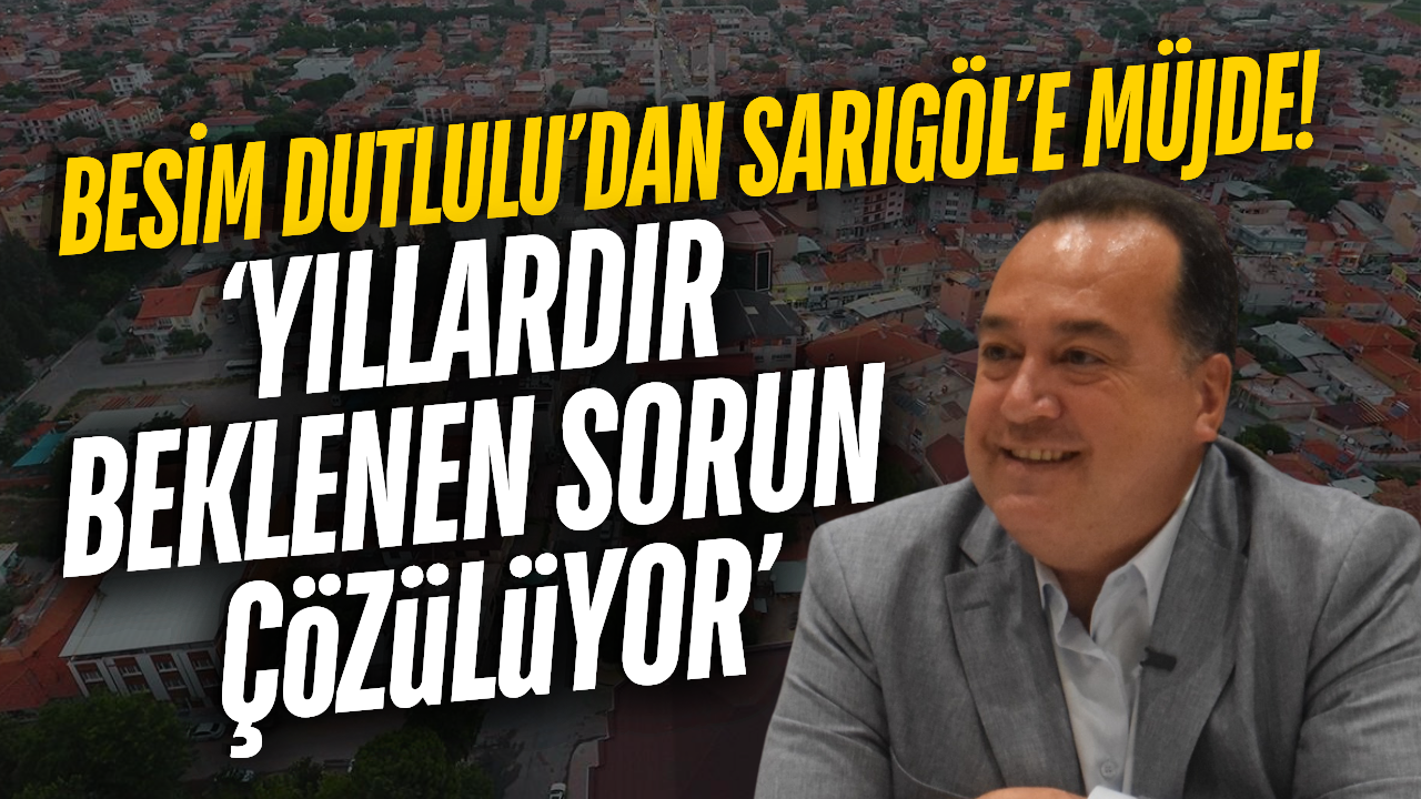 Besim Dutlulu açıkladı: Sarıgöl'ün 25 yıllık sorunu çözülüyor!