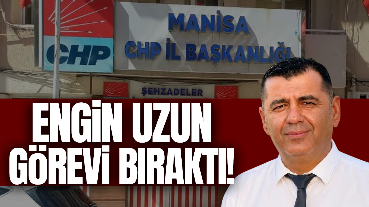 CHP Manisa İl Başkanı Engin Uzun görevinden ayrıldı!