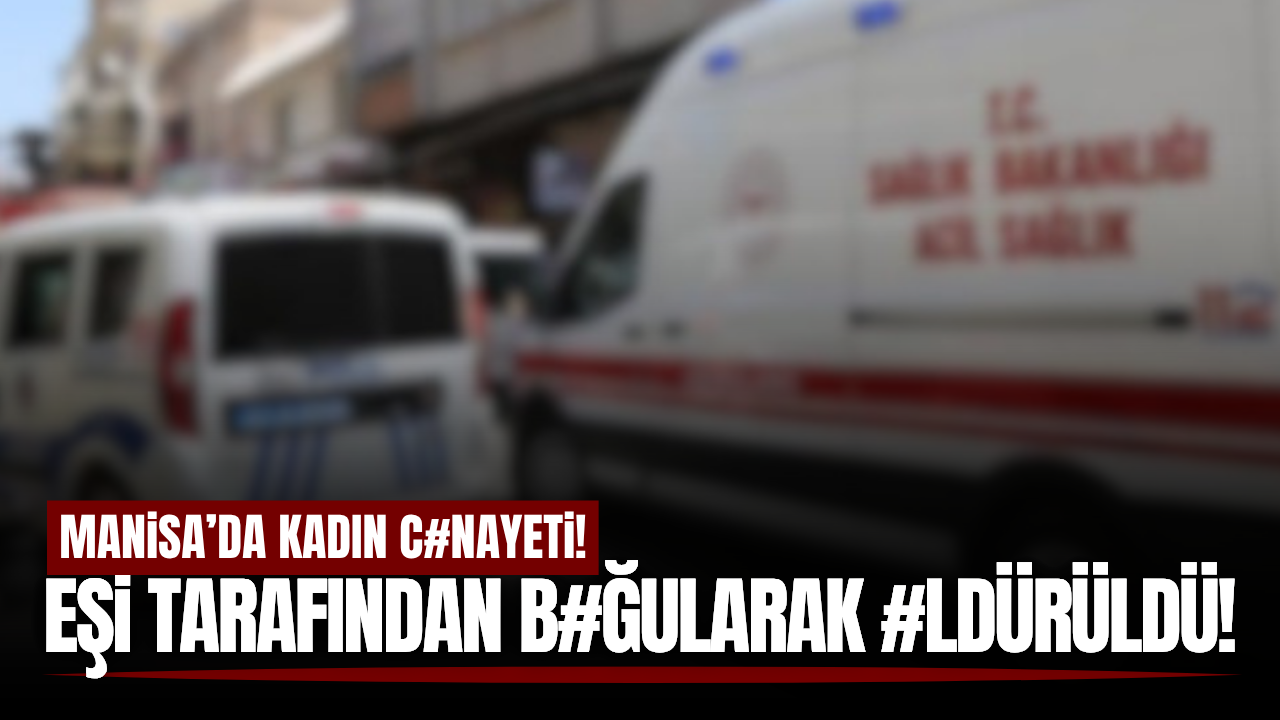 Manisa'da eşi tarafından boğazı sıkılan kadın yaşam savaşını kaybetti