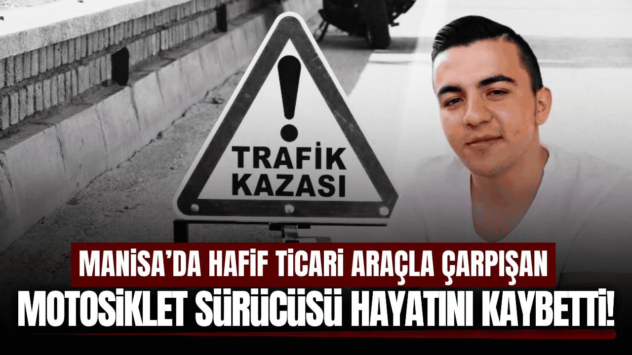 Manisa'da hafif ticari araçla çarpışan motosiklet sürücüsü hayatını kaybetti