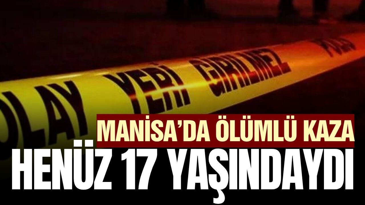 Manisa'daki ölümlü kazada detaylar belli oldu!